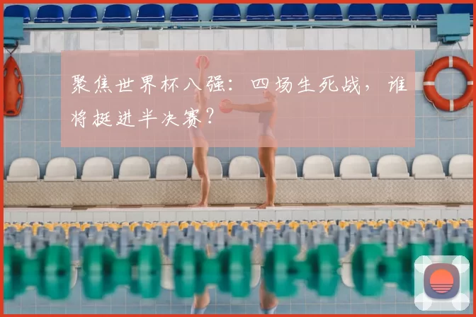 聚焦世界杯八强:四场生死战,谁将挺进半决赛?