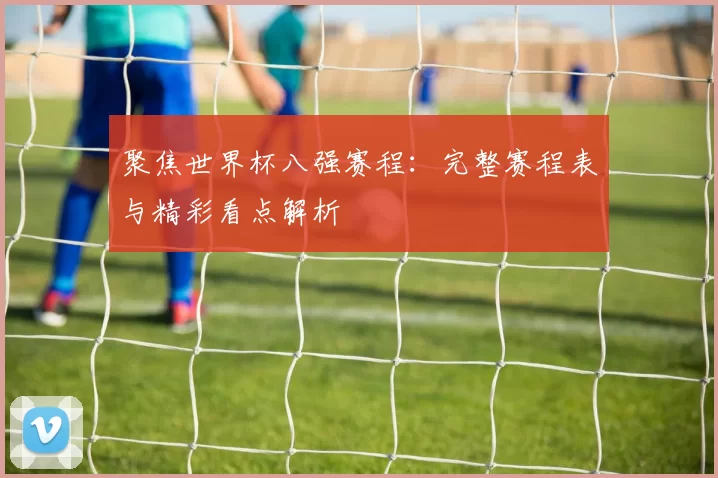 聚焦世界杯八强赛程：完整赛程表与精彩看点解析