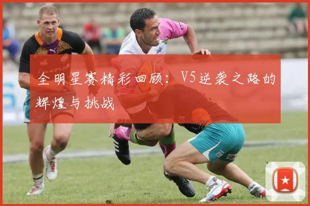 全明星赛精彩回顾：V5逆袭之路的辉煌与挑战