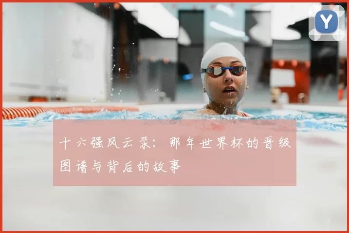 十六强风云录：那年世界杯的晋级图谱与背后的故事