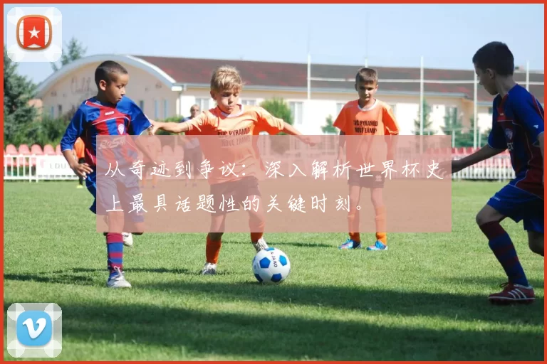 从奇迹到争议：深入解析世界杯史上最具话题性的关键时刻。