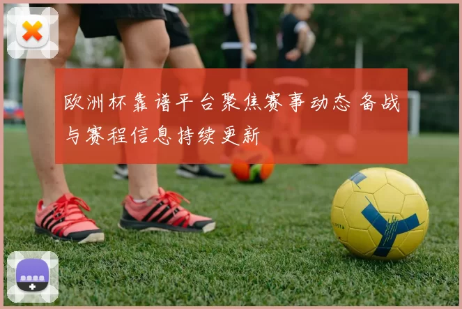 欧洲杯靠谱平台聚焦赛事动态 备战与赛程信息持续更新