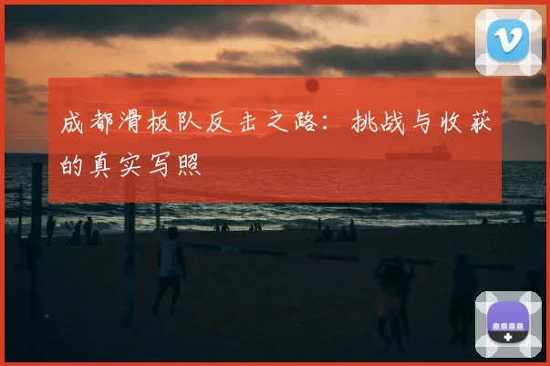 成都滑板队反击之路：挑战与收获的真实写照