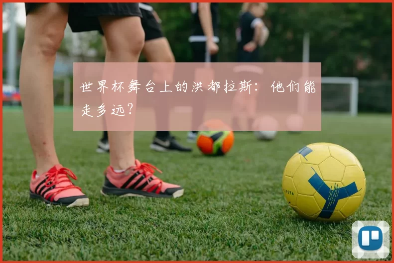 世界杯舞台上的洪都拉斯：他们能走多远？