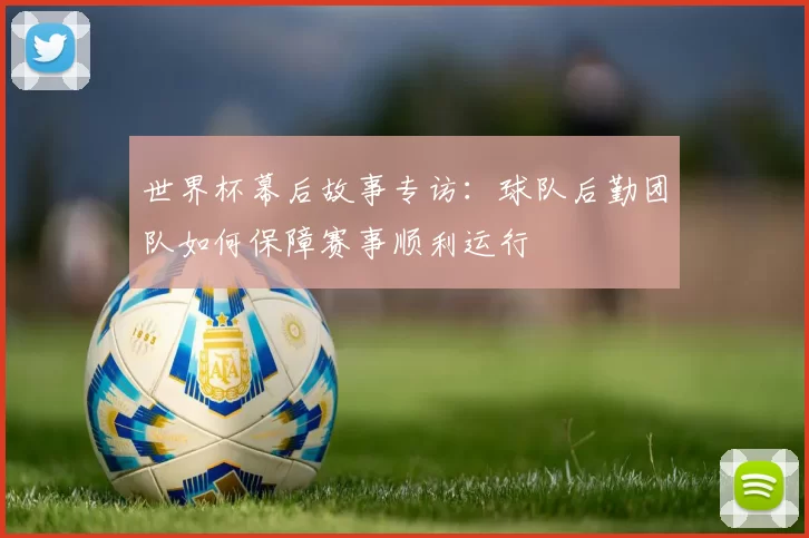 世界杯幕后故事专访：球队后勤团队如何保障赛事顺利运行