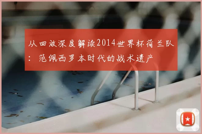 从回放深度解读2014世界杯荷兰队：范佩西罗本时代的战术遗产