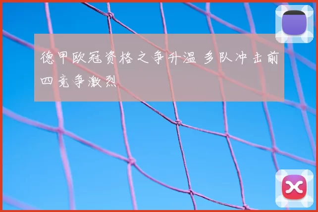 德甲欧冠资格之争升温 多队冲击前四竞争激烈