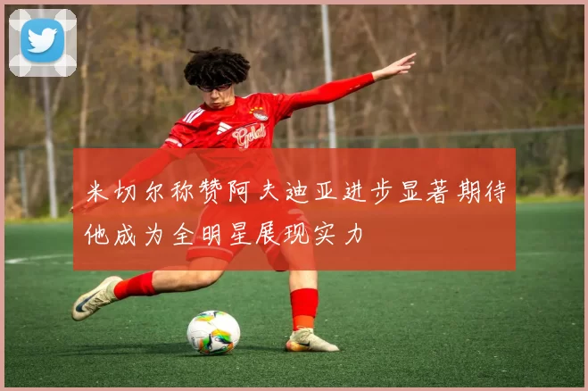 米切尔称赞阿夫迪亚进步显著期待他成为全明星展现实力