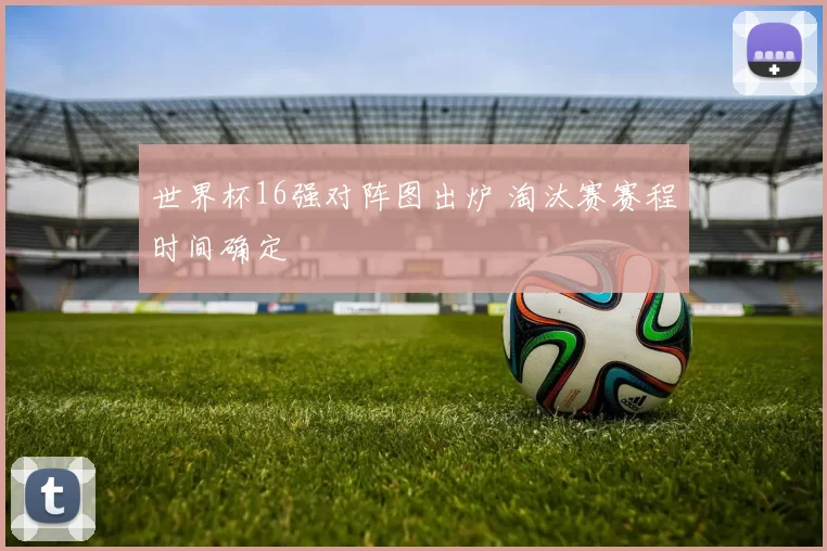 世界杯16强对阵图出炉 淘汰赛赛程时间确定