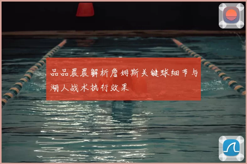 品品晨晨解析詹姆斯关键球细节与湖人战术执行效果
