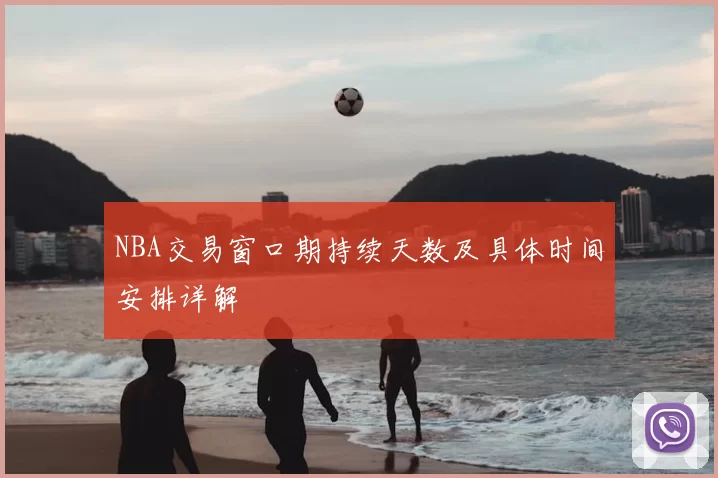 NBA交易窗口期持续天数及具体时间安排详解