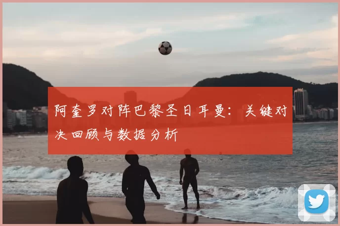 阿奎罗对阵巴黎圣日耳曼:关键对决回顾与数据分析