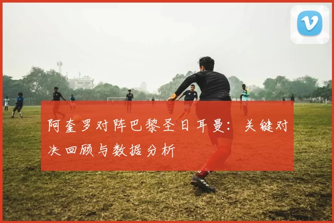 阿奎罗对阵巴黎圣日耳曼：关键对决回顾与数据分析