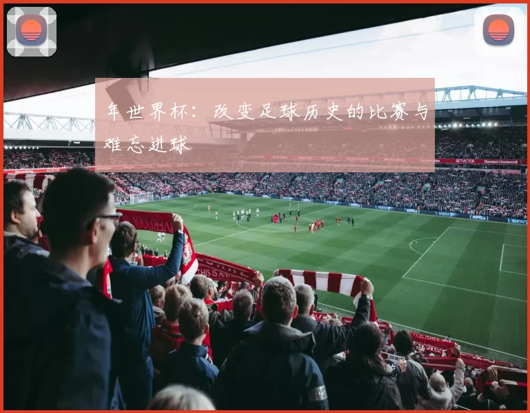 年世界杯:改变足球历史的比赛与难忘进球