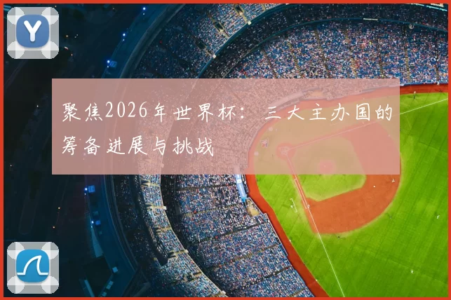 聚焦2026年世界杯:三大主办国的筹备进展与挑战