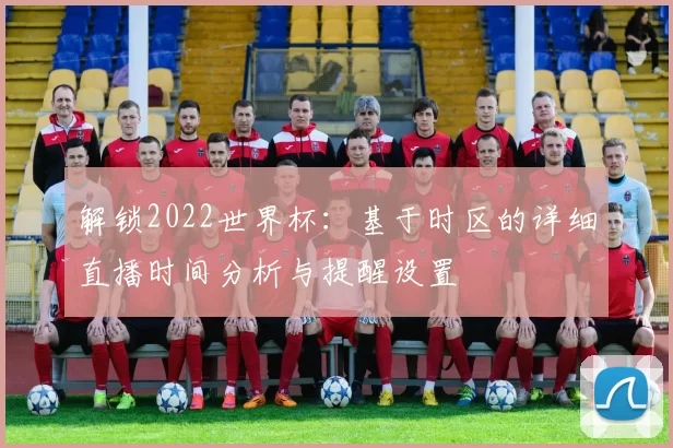 解锁2022世界杯:基于时区的详细直播时间分析与提醒设置