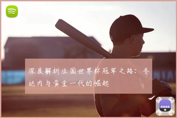 深度解析法国世界杯冠军之路：齐达内与黄金一代的崛起