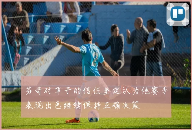 芬奇对华子的信任坚定认为他赛季表现出色继续保持正确决策