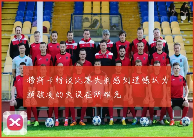 穆斯卡特谈比赛失利感到遗憾认为颜骏凌的失误在所难免
