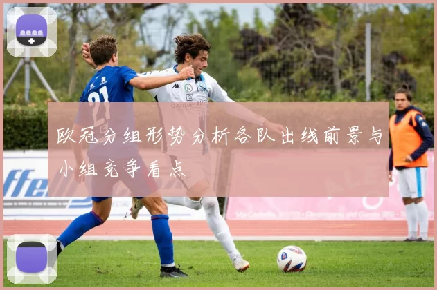 欧冠分组形势分析各队出线前景与小组竞争看点