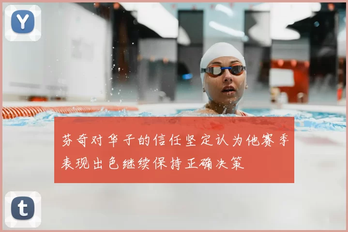 芬奇对华子的信任坚定认为他赛季表现出色继续保持正确决策
