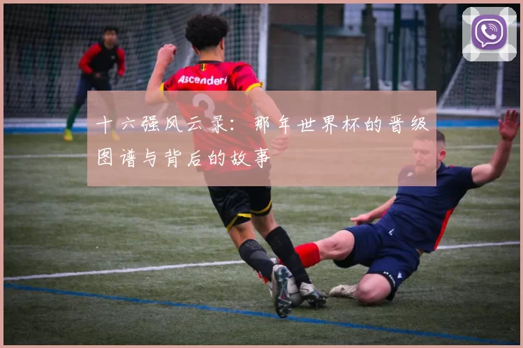 十六强风云录:那年世界杯的晋级图谱与背后的故事