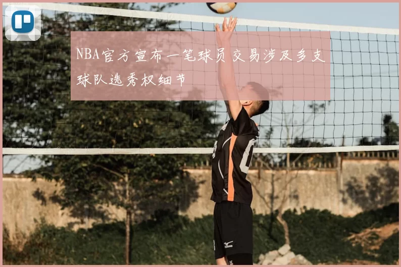 NBA官方宣布一笔球员交易涉及多支球队选秀权细节