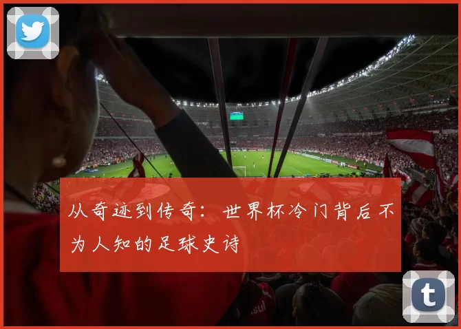 从奇迹到传奇:世界杯冷门背后不为人知的足球史诗