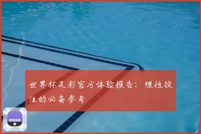 世界杯足彩官方体验报告:理性投注的必备参考