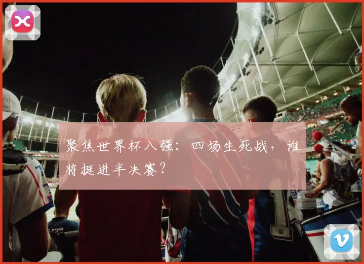 聚焦世界杯八强：四场生死战，谁将挺进半决赛？