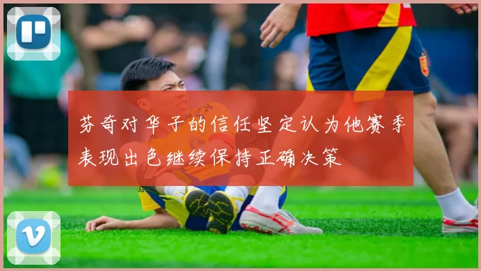 芬奇对华子的信任坚定认为他赛季表现出色继续保持正确决策