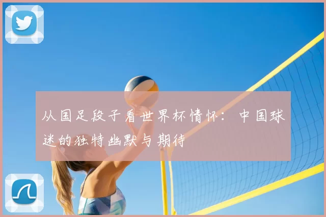 从国足段子看世界杯情怀：中国球迷的独特幽默与期待