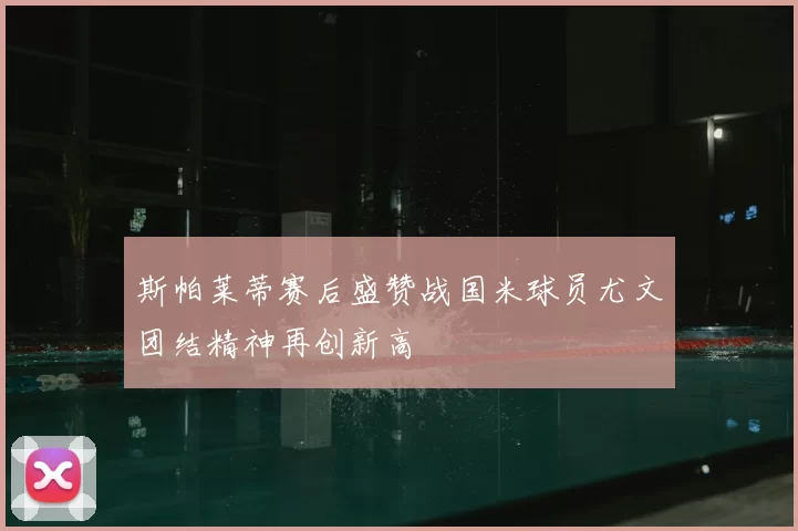 斯帕莱蒂赛后盛赞战国米球员尤文团结精神再创新高