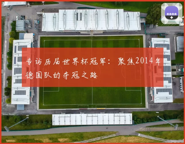 专访历届世界杯冠军:聚焦2014年德国队的夺冠之路