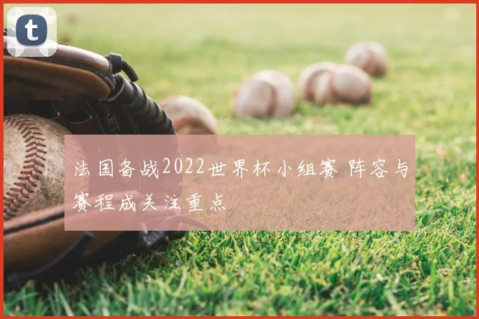 法国备战2022世界杯小组赛 阵容与赛程成关注重点