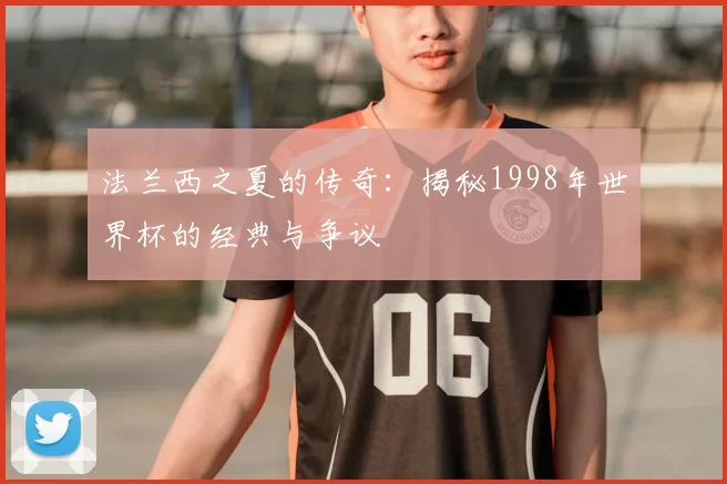 法兰西之夏的传奇：揭秘1998年世界杯的经典与争议