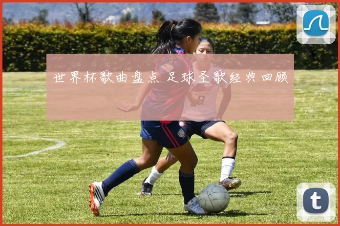 世界杯歌曲盘点 足球圣歌经典回顾