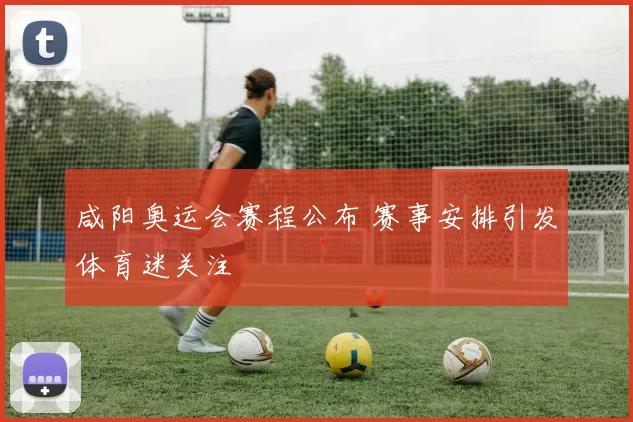 咸阳奥运会赛程公布 赛事安排引发体育迷关注