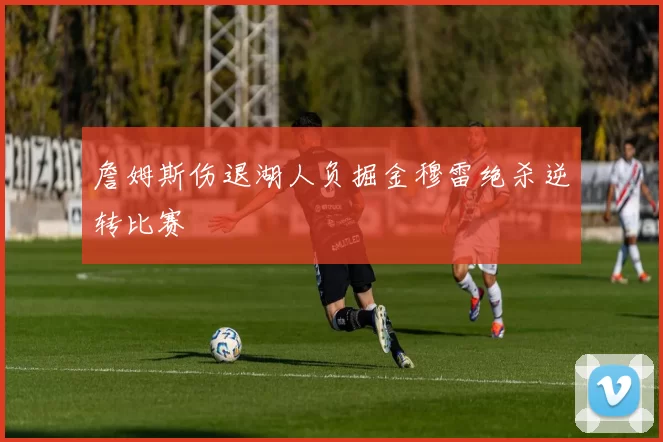 詹姆斯伤退湖人负掘金穆雷绝杀逆转比赛