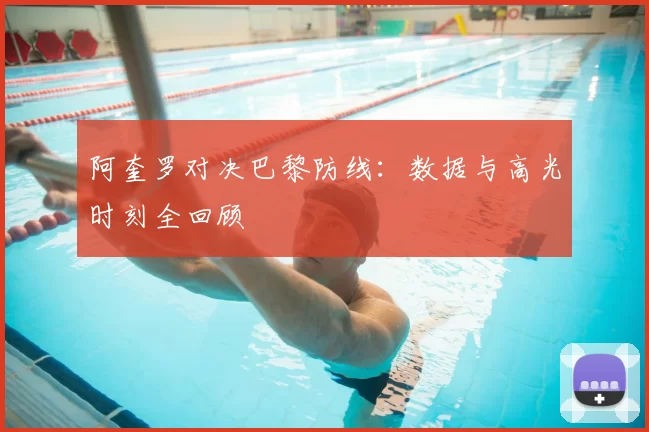 阿奎罗对决巴黎防线：数据与高光时刻全回顾