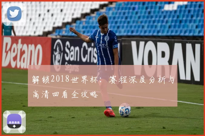 解锁2018世界杯:赛程深度分析与高清回看全攻略