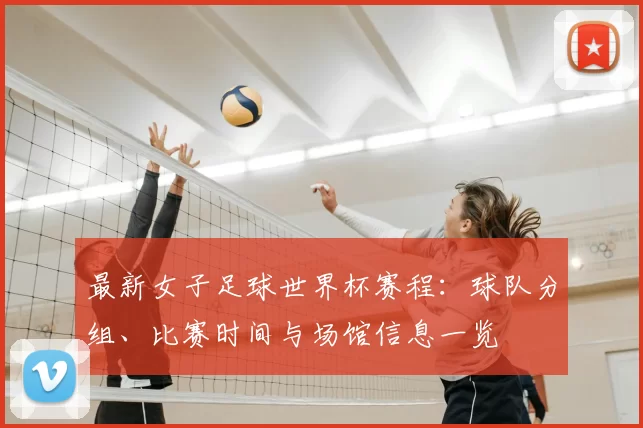 最新女子足球世界杯赛程:球队分组、比赛时间与场馆信息一览