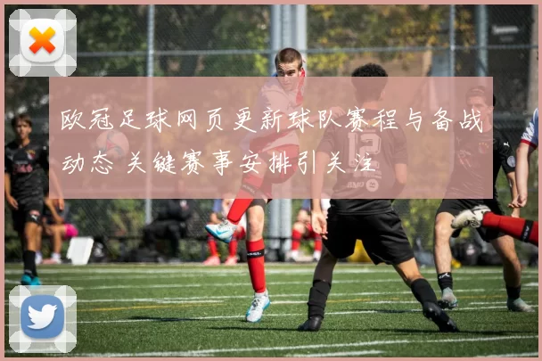 欧冠足球网页更新球队赛程与备战动态 关键赛事安排引关注