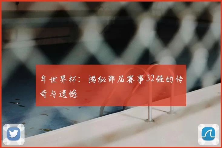 年世界杯：揭秘那届赛事32强的传奇与遗憾