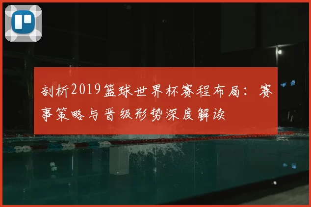 剖析2019篮球世界杯赛程布局：赛事策略与晋级形势深度解读