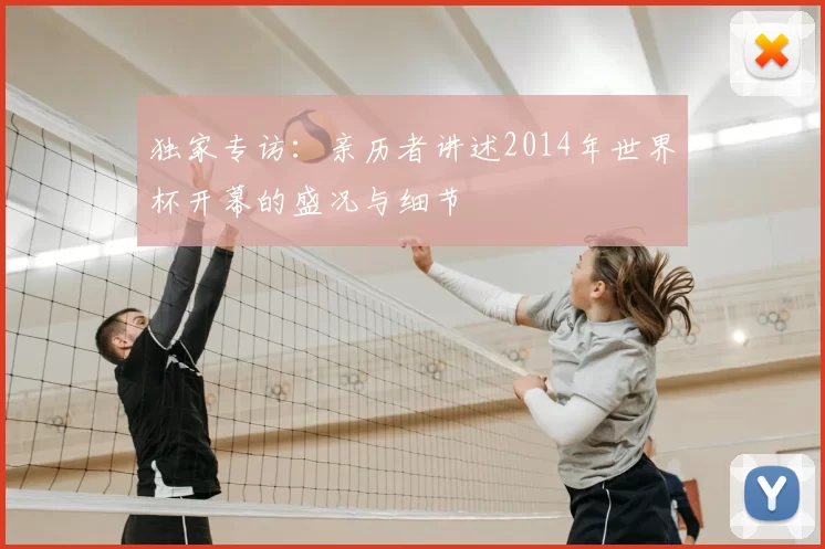 独家专访：亲历者讲述2014年世界杯开幕的盛况与细节