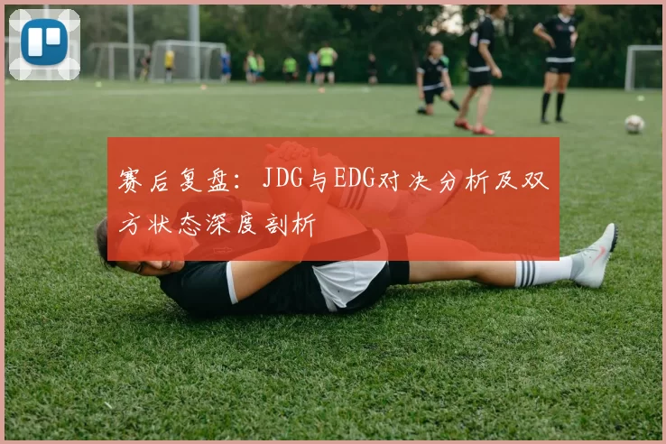 赛后复盘：JDG与EDG对决分析及双方状态深度剖析