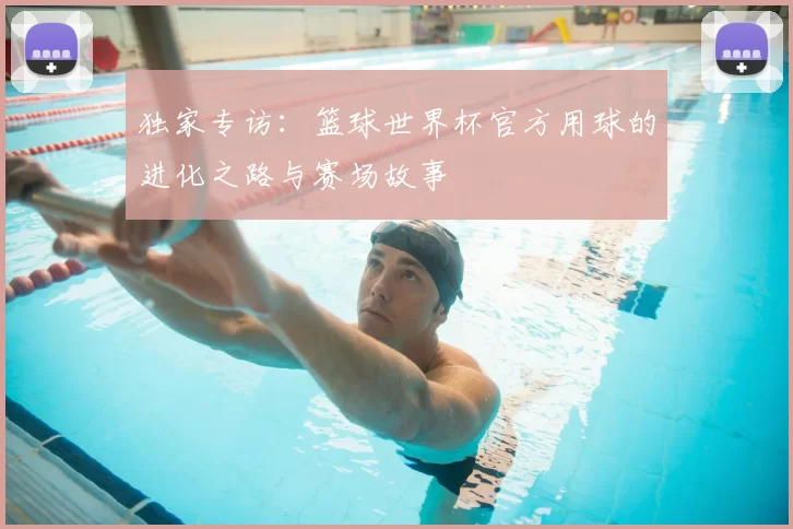 独家专访：篮球世界杯官方用球的进化之路与赛场故事