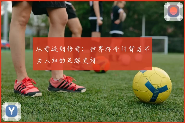 从奇迹到传奇:世界杯冷门背后不为人知的足球史诗
