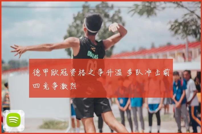 德甲欧冠资格之争升温 多队冲击前四竞争激烈